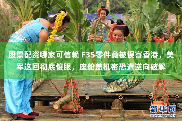 股票配资哪家可信赖 F35零件竟被误寄香港，美军这回彻底傻眼，座舱盖机密恐遭逆向破解