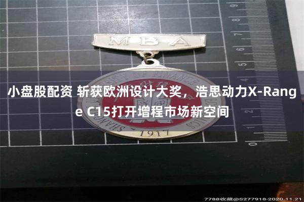 小盘股配资 斩获欧洲设计大奖，浩思动力X-Range C15打开增程市场新空间