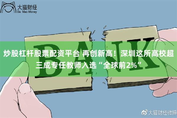 炒股杠杆股票配资平台 再创新高！深圳这所高校超三成专任教师入选“全球前2%”