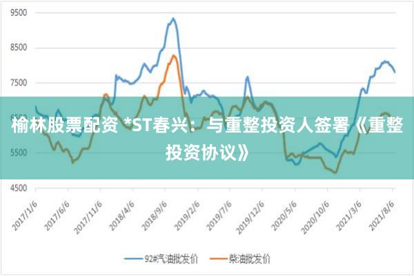 榆林股票配资 *ST春兴：与重整投资人签署《重整投资协议》