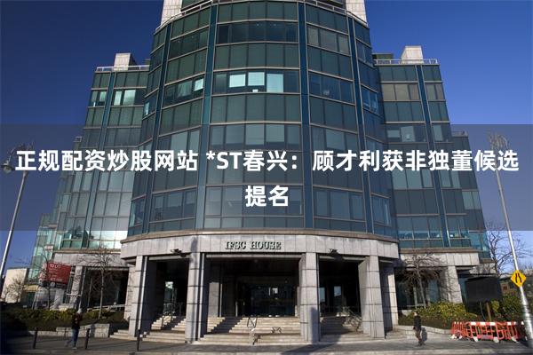 正规配资炒股网站 *ST春兴:顾才利获非独董候选提名