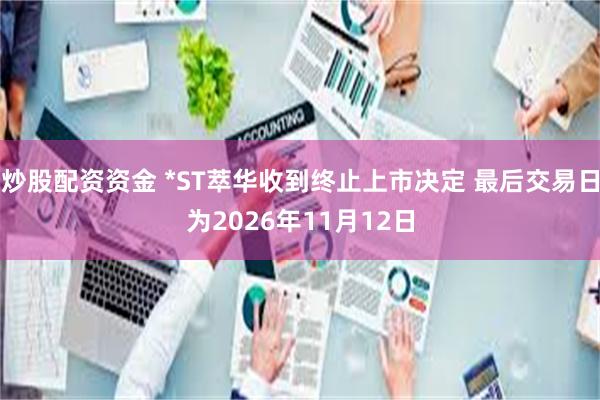 炒股配资资金 *ST萃华收到终止上市决定 最后交易日为2026年11月12日
