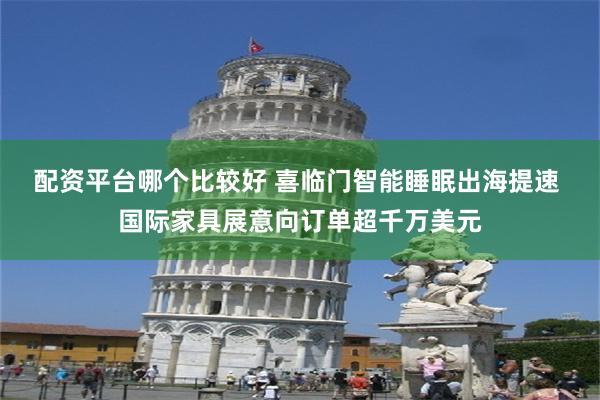 配资平台哪个比较好 喜临门智能睡眠出海提速 国际家具展意向订单超千万美元