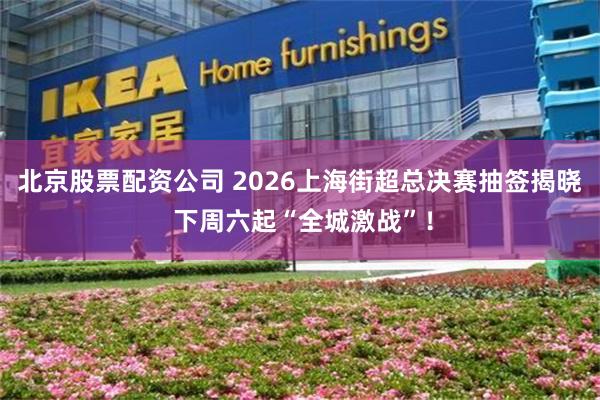 北京股票配资公司 2026上海街超总决赛抽签揭晓 下周六起“全城激战”！