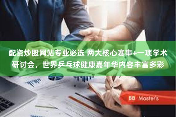 配资炒股网站专业必选 两大核心赛事+一项学术研讨会,世界乒乓球健康嘉年华内容丰富多彩