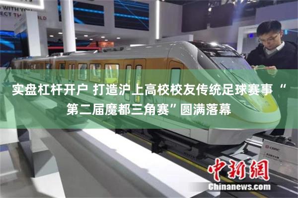 实盘杠杆开户 打造沪上高校校友传统足球赛事 “第二届魔都三角赛”圆满落幕