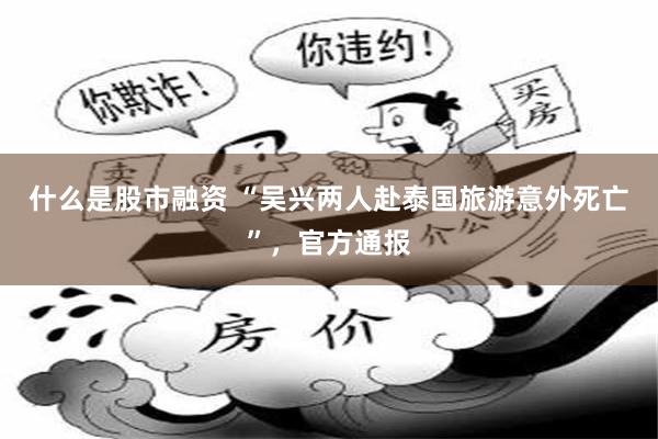 什么是股市融资 “吴兴两人赴泰国旅游意外死亡”，官方通报
