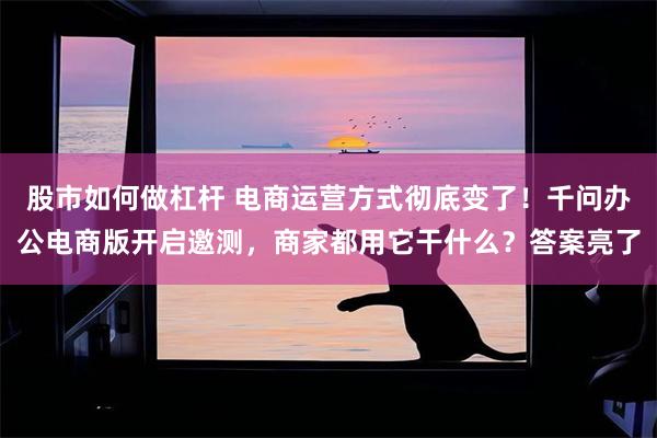 股市如何做杠杆 电商运营方式彻底变了！千问办公电商版开启邀测，商家都用它干什么？答案亮了