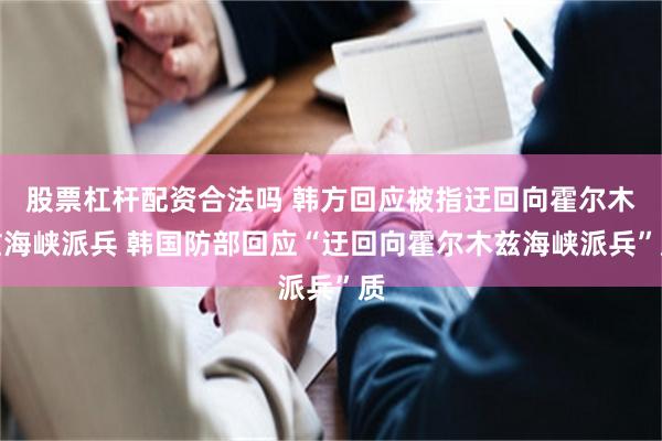 股票杠杆配资合法吗 韩方回应被指迂回向霍尔木兹海峡派兵 韩国防部回应“迂回向霍尔木兹海峡派兵”质