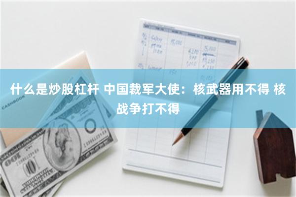 什么是炒股杠杆 中国裁军大使:核武器用不得 核战争打不得
