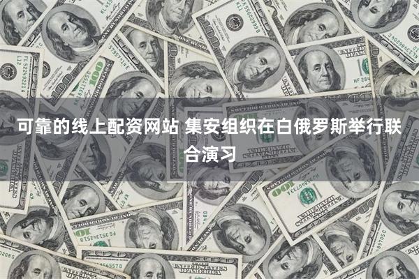 可靠的线上配资网站 集安组织在白俄罗斯举行联合演习